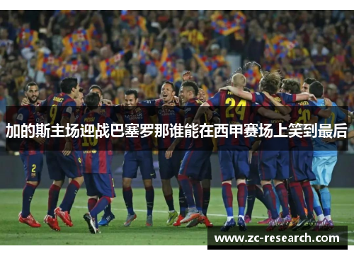 加的斯主场迎战巴塞罗那谁能在西甲赛场上笑到最后