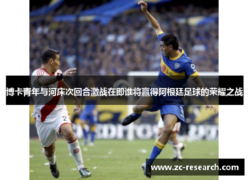 博卡青年与河床次回合激战在即谁将赢得阿根廷足球的荣耀之战