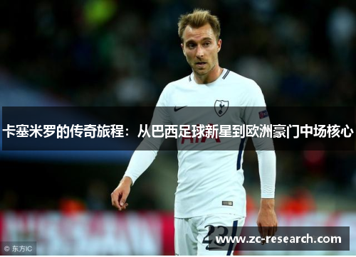 卡塞米罗的传奇旅程：从巴西足球新星到欧洲豪门中场核心