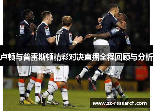 卢顿与普雷斯顿精彩对决直播全程回顾与分析