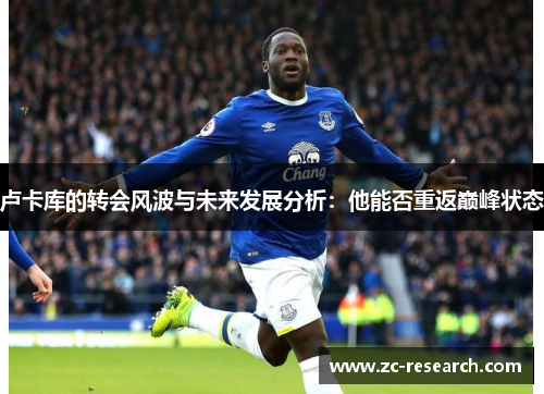 卢卡库的转会风波与未来发展分析：他能否重返巅峰状态