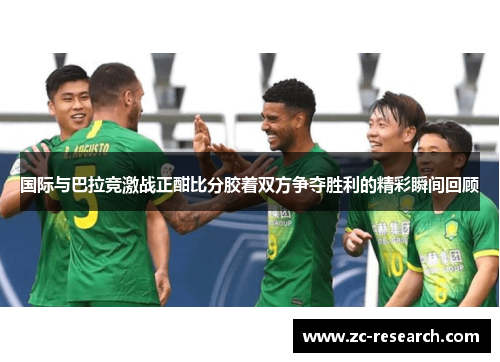 国际与巴拉竞激战正酣比分胶着双方争夺胜利的精彩瞬间回顾