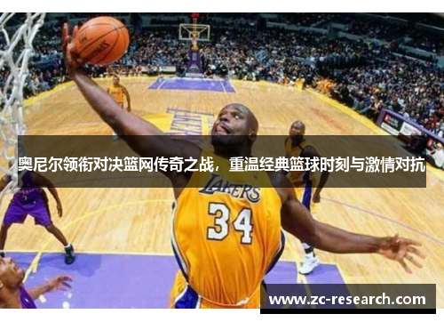 奥尼尔领衔对决篮网传奇之战，重温经典篮球时刻与激情对抗