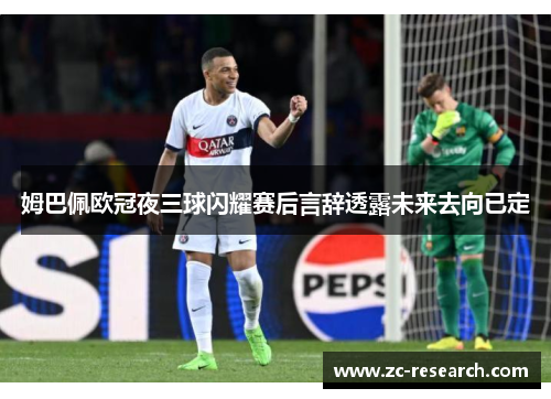 姆巴佩欧冠夜三球闪耀赛后言辞透露未来去向已定