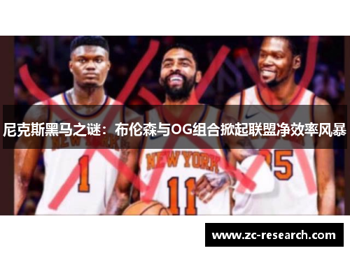 尼克斯黑马之谜：布伦森与OG组合掀起联盟净效率风暴