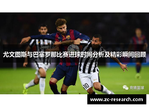 尤文图斯与巴塞罗那比赛进球时间分析及精彩瞬间回顾