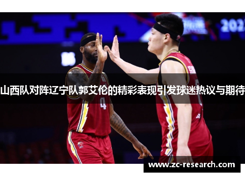 山西队对阵辽宁队郭艾伦的精彩表现引发球迷热议与期待