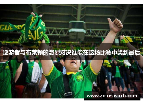 巡游者与布莱顿的激烈对决谁能在这场比赛中笑到最后
