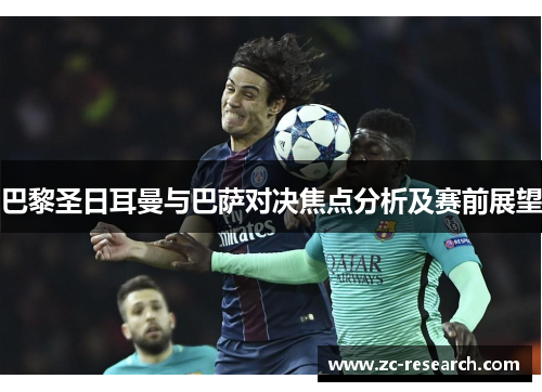 巴黎圣日耳曼与巴萨对决焦点分析及赛前展望