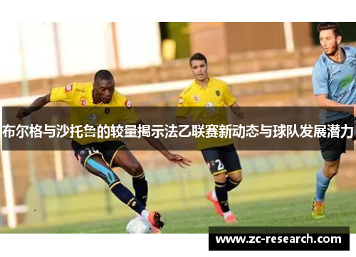 布尔格与沙托鲁的较量揭示法乙联赛新动态与球队发展潜力