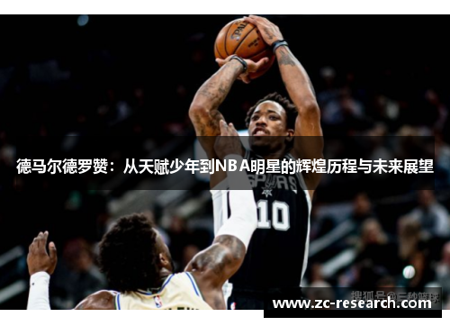 德马尔德罗赞：从天赋少年到NBA明星的辉煌历程与未来展望