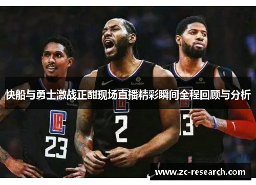快船与勇士激战正酣现场直播精彩瞬间全程回顾与分析
