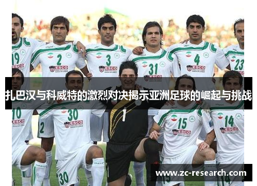 扎巴汉与科威特的激烈对决揭示亚洲足球的崛起与挑战